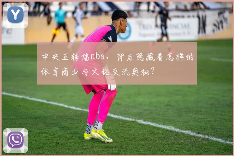中央五转播nba，背后隐藏着怎样的体育商业与文化交流奥秘？