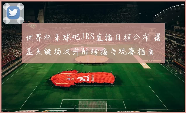 世界杯乐球吧JRS直播日程公布 覆盖关键场次并附转播与观赛指南