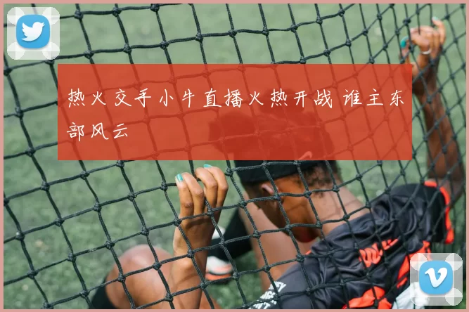 热火交手小牛直播火热开战 谁主东部风云