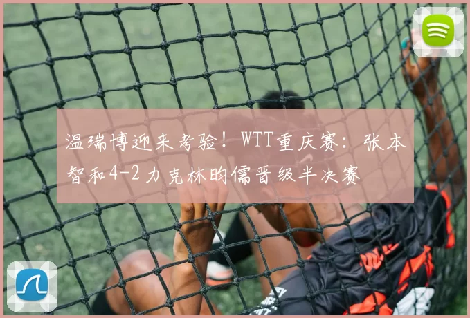 温瑞博迎来考验！WTT重庆赛：张本智和4-2力克林昀儒晋级半决赛