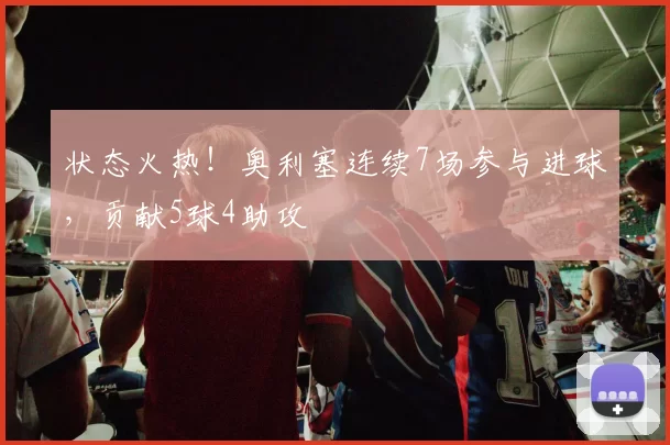 状态火热！奥利塞连续7场参与进球，贡献5球4助攻