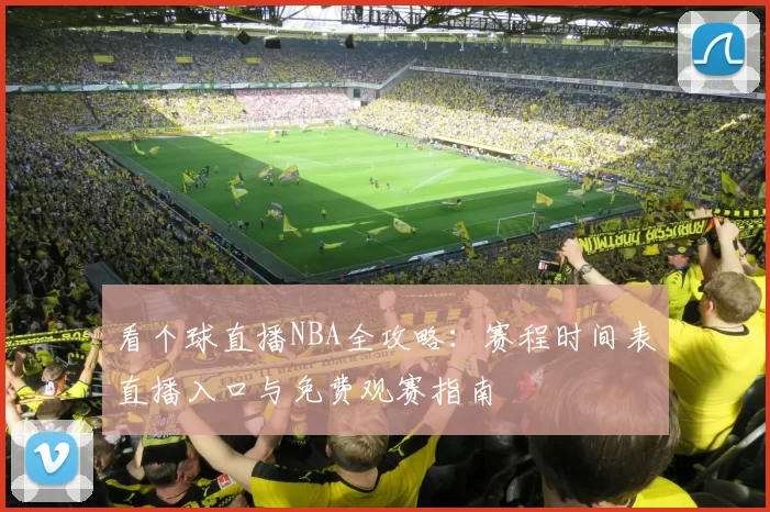 看个球直播NBA全攻略：赛程时间表直播入口与免费观赛指南