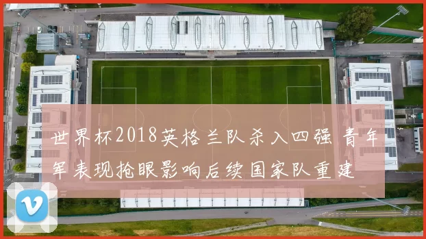 世界杯2018英格兰队杀入四强 青年军表现抢眼影响后续国家队重建