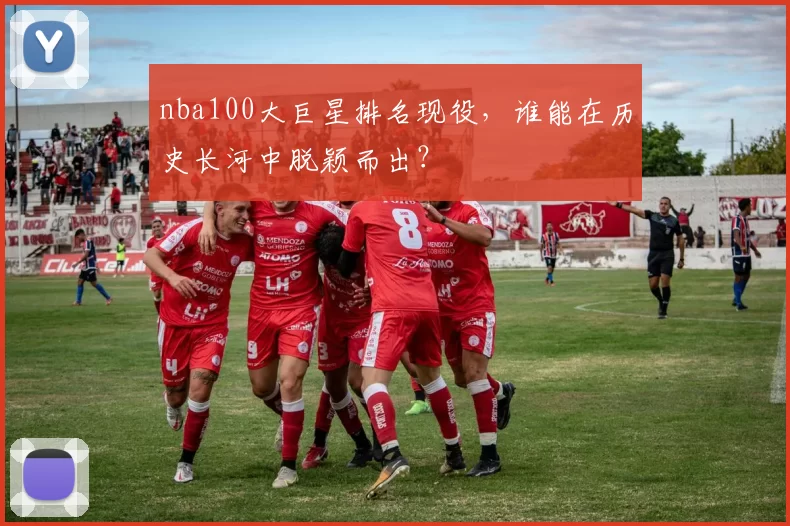 nba100大巨星排名现役，谁能在历史长河中脱颖而出？