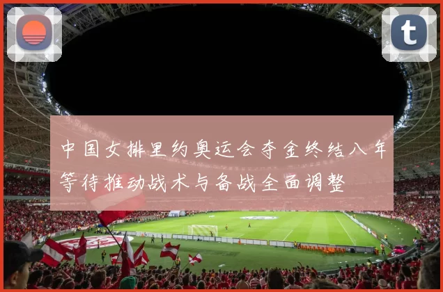 中国女排里约奥运会夺金终结八年等待推动战术与备战全面调整