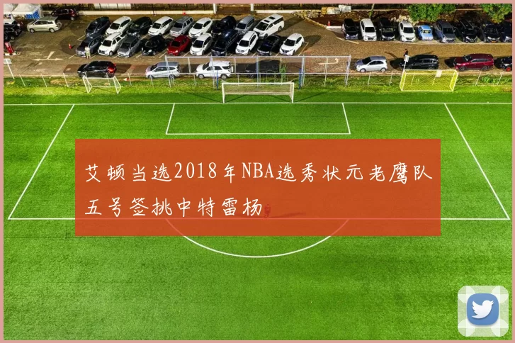 艾顿当选2018年NBA选秀状元老鹰队五号签挑中特雷杨