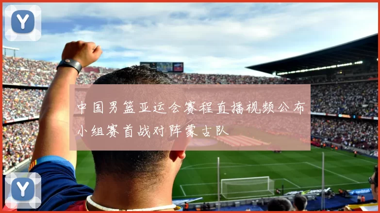 中国男篮亚运会赛程直播视频公布小组赛首战对阵蒙古队