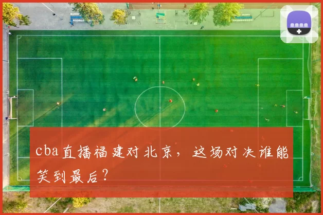 cba直播福建对北京，这场对决谁能笑到最后？