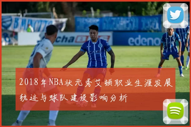 2018年NBA状元秀艾顿职业生涯发展轨迹与球队建设影响分析