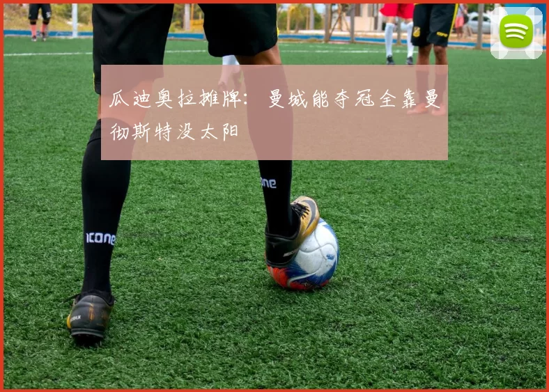 瓜迪奥拉摊牌：曼城能夺冠全靠曼彻斯特没太阳