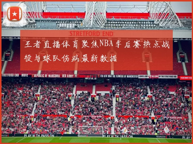王者直播体育聚焦NBA季后赛热点战役与球队伤病最新数据
