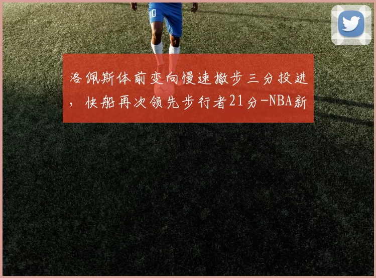 洛佩斯体前变向慢速撤步三分投进，快船再次领先步行者21分-NBA新闻