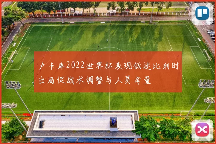 卢卡库2022世界杯表现低迷比利时出局促战术调整与人员考量