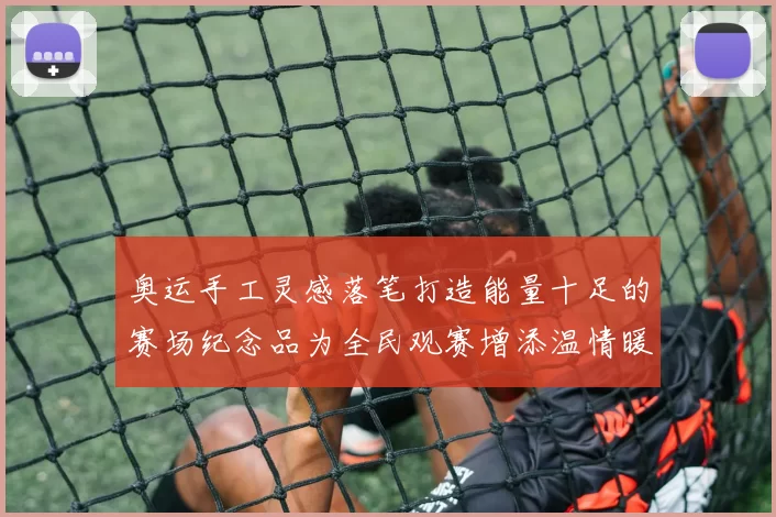 奥运手工灵感落笔打造能量十足的赛场纪念品为全民观赛增添温情暖