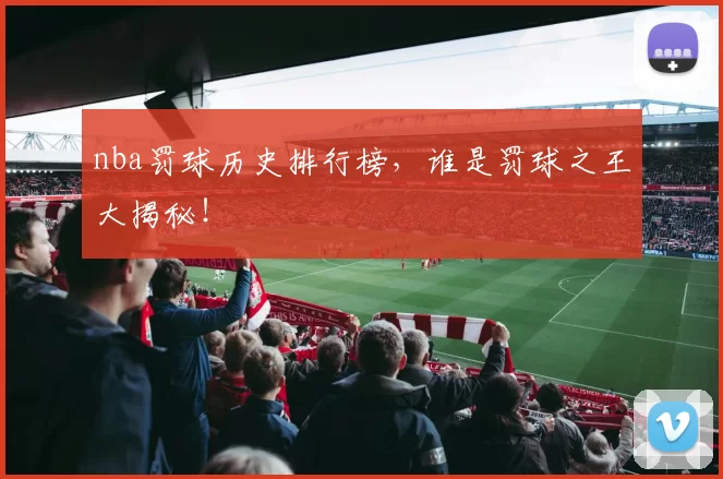 nba罚球历史排行榜，谁是罚球之王大揭秘！