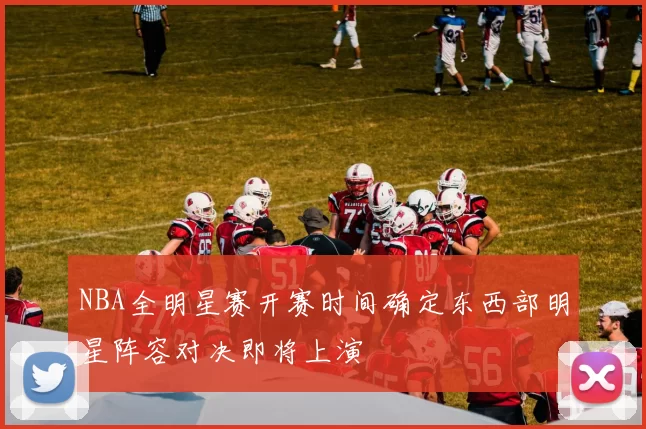 NBA全明星赛开赛时间确定东西部明星阵容对决即将上演