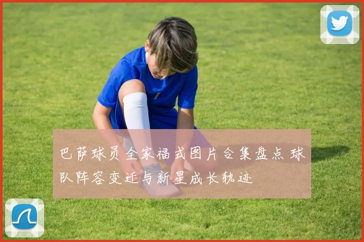 巴萨球员全家福式图片合集盘点 球队阵容变迁与新星成长轨迹