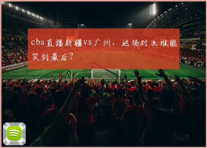 cba直播新疆vs广州，这场对决谁能笑到最后？