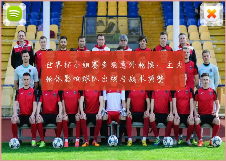 世界杯小组赛多场意外轮换，主力轮休影响球队出线与战术调整