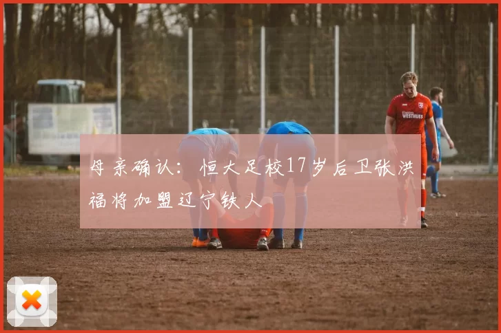 母亲确认：恒大足校17岁后卫张洪福将加盟辽宁铁人