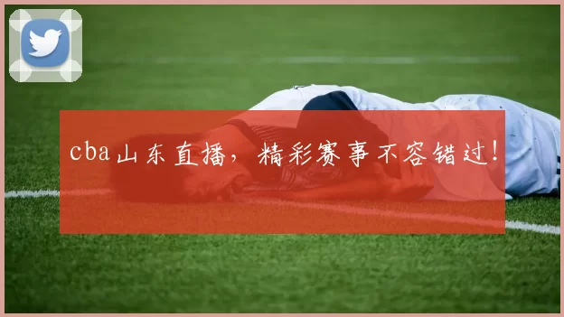 cba山东直播，精彩赛事不容错过！