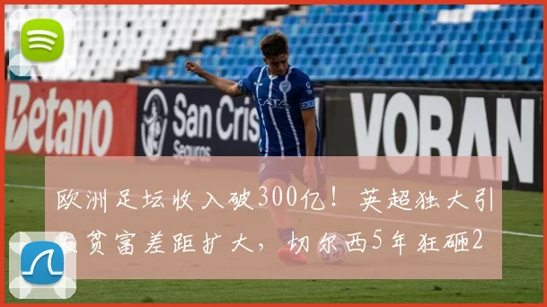 欧洲足坛收入破300亿！英超独大引发贫富差距扩大，切尔西5年狂砸22亿仍难改变命运