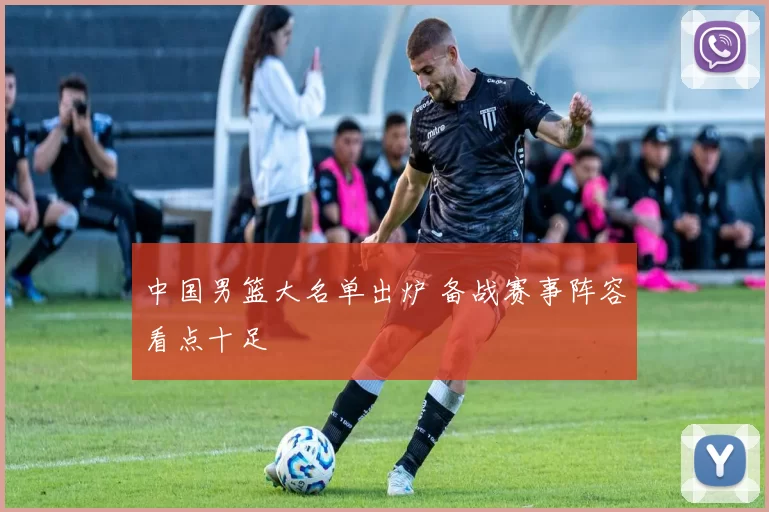 中国男篮大名单出炉 备战赛事阵容看点十足