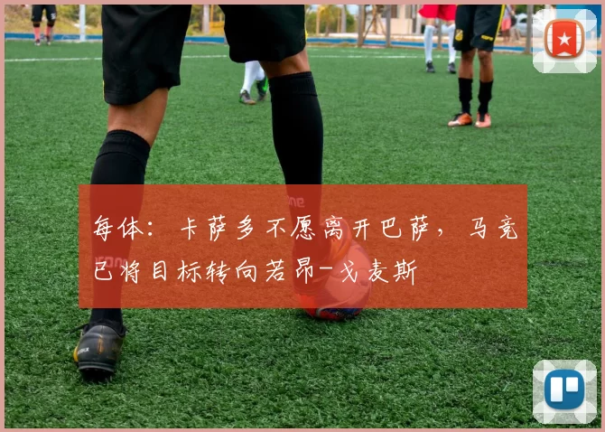 每体：卡萨多不愿离开巴萨，马竞已将目标转向若昂-戈麦斯