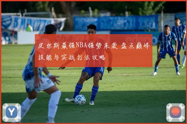 皮尔斯最强NBA强势来袭 盘点巅峰技能与实战打法攻略