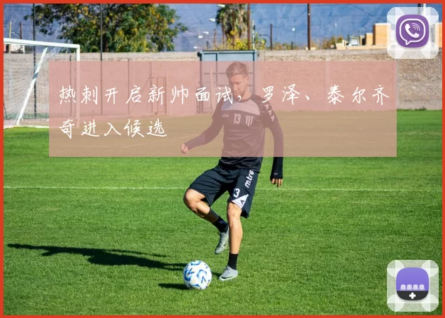 热刺开启新帅面试，罗泽、泰尔齐奇进入候选