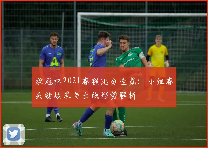欧冠杯2021赛程比分全览：小组赛关键战果与出线形势解析