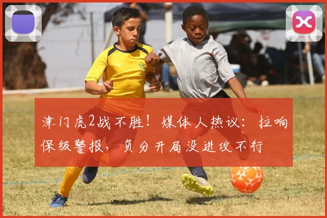 津门虎2战不胜！媒体人热议：拉响保级警报，负分开局没进攻不行