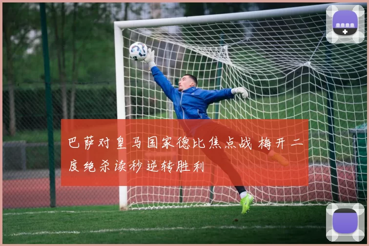 巴萨对皇马国家德比焦点战 梅开二度绝杀读秒逆转胜利
