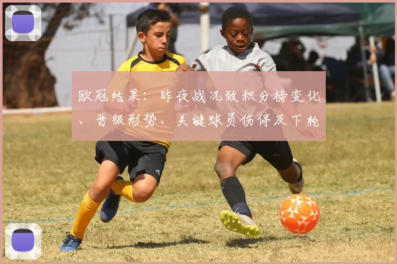 欧冠结果：昨夜战况致积分榜变化、晋级形势、关键球员伤停及下轮看点