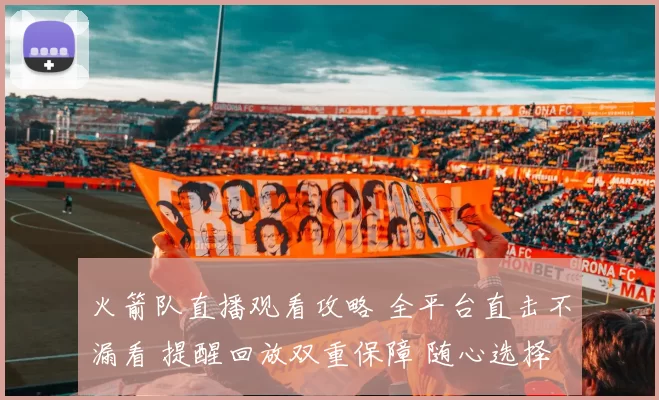 火箭队直播观看攻略 全平台直击不漏看 提醒回放双重保障 随心选择新手必读