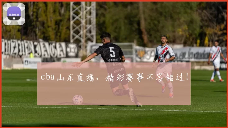 cba山东直播，精彩赛事不容错过！
