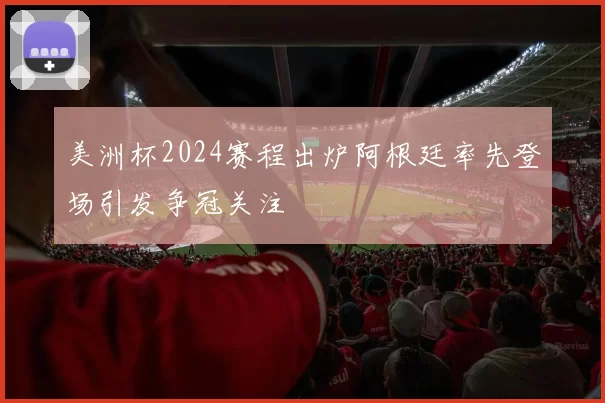 美洲杯2024赛程出炉阿根廷率先登场引发争冠关注