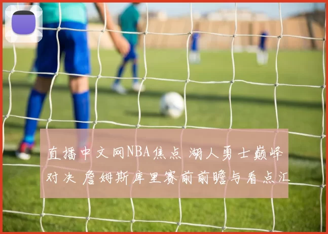 直播中文网NBA焦点 湖人勇士巅峰对决 詹姆斯库里赛前前瞻与看点汇总