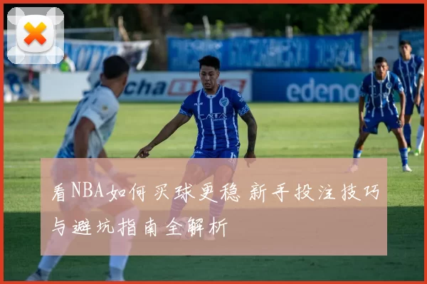 看NBA如何买球更稳 新手投注技巧与避坑指南全解析