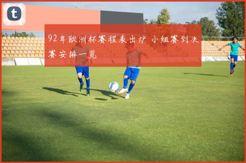 92年欧洲杯赛程表出炉 小组赛到决赛安排一览