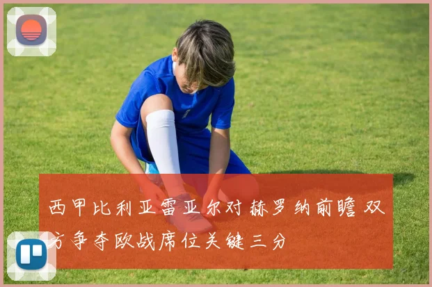 西甲比利亚雷亚尔对赫罗纳前瞻 双方争夺欧战席位关键三分
