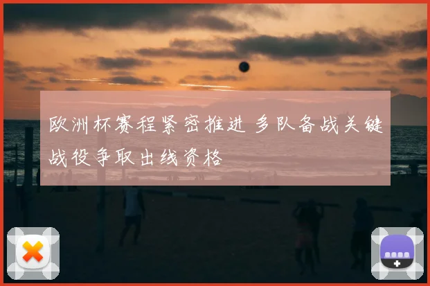欧洲杯赛程紧密推进 多队备战关键战役争取出线资格