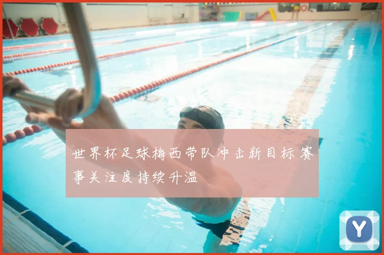 世界杯足球梅西带队冲击新目标 赛事关注度持续升温