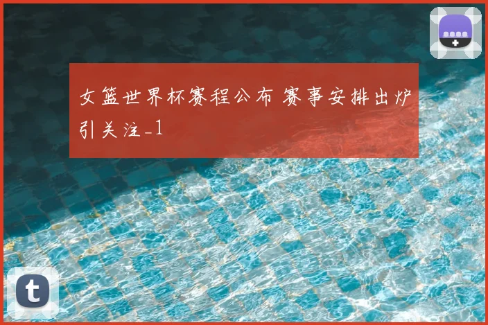 女篮世界杯赛程公布 赛事安排出炉引关注_1
