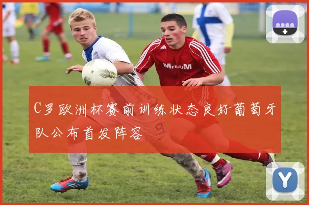 C罗欧洲杯赛前训练状态良好葡萄牙队公布首发阵容