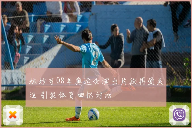 林妙可08年奥运会演出片段再受关注 引发体育回忆讨论