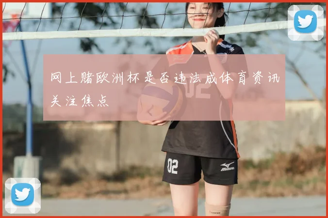 网上赌欧洲杯是否违法成体育资讯关注焦点