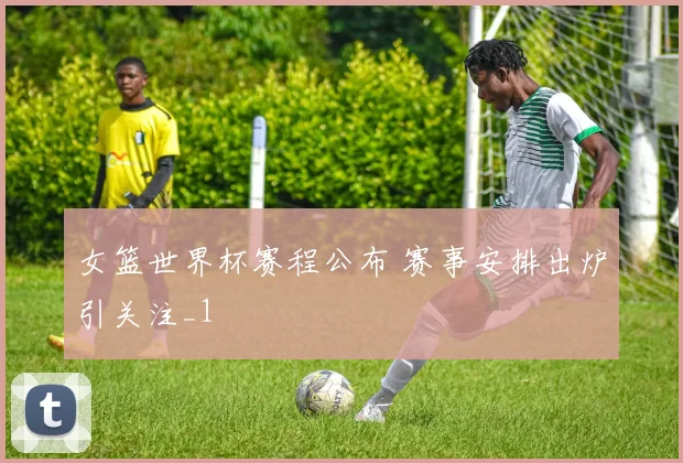女篮世界杯赛程公布 赛事安排出炉引关注_1
