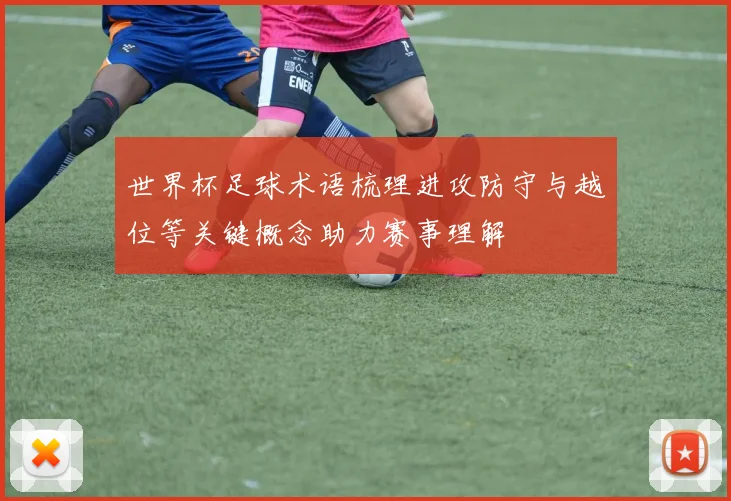世界杯足球术语梳理进攻防守与越位等关键概念助力赛事理解