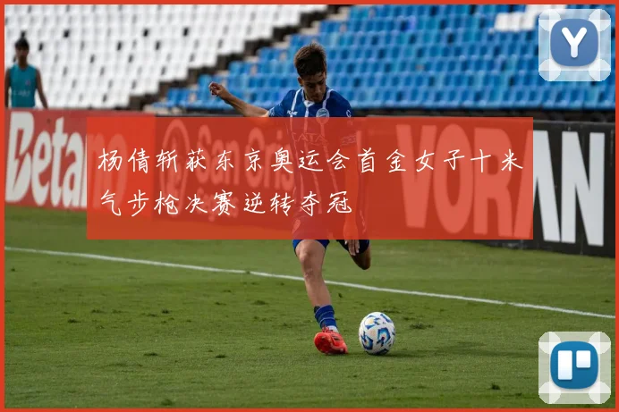 杨倩斩获东京奥运会首金女子十米气步枪决赛逆转夺冠